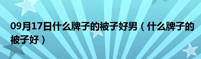 09月17日什么牌子的被子好男（什么牌子的被子好）