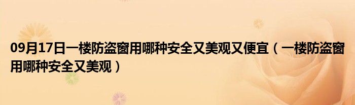 09月17日一楼防盗窗用哪种安全又美观又便宜（一楼防盗窗用哪种安全又美观）