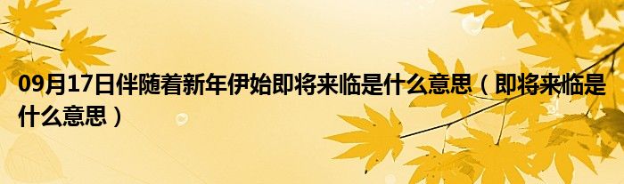 09月17日伴随着新年伊始即将来临是什么意思（即将来临是什么意思）