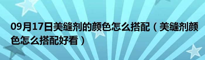 09月17日美缝剂的颜色怎么搭配（美缝剂颜色怎么搭配好看）