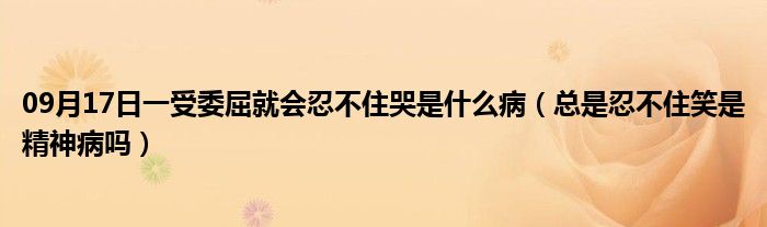 09月17日一受委屈就会忍不住哭是什么病（总是忍不住笑是精神病吗）