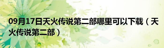 09月17日天火传说第二部哪里可以下载（天火传说第二部）