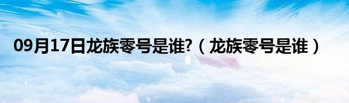 09月17日龙族零号是谁?（龙族零号是谁）