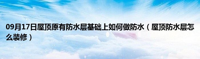 09月17日屋顶原有防水层基础上如何做防水（屋顶防水层怎么装修）