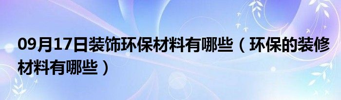 09月17日装饰环保材料有哪些（环保的装修材料有哪些）