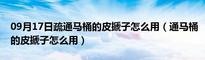 09月17日疏通马桶的皮搋子怎么用（通马桶的皮搋子怎么用）