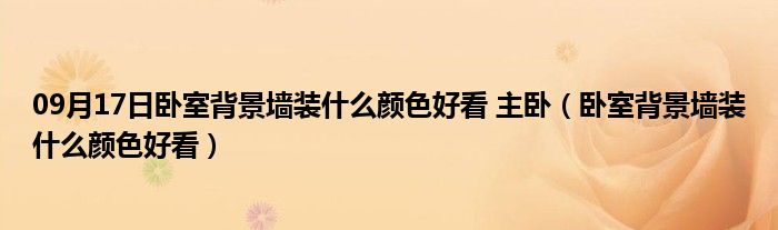 09月17日卧室背景墙装什么颜色好看 主卧（卧室背景墙装什么颜色好看）