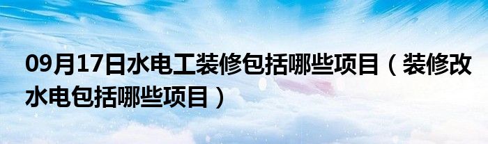 09月17日水电工装修包括哪些项目（装修改水电包括哪些项目）