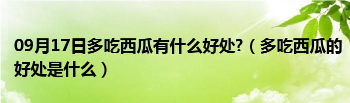 09月17日多吃西瓜有什么好处?（多吃西瓜的好处是什么）