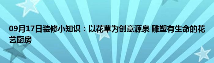 09月17日装修小知识：以花草为创意源泉 雕塑有生命的花艺厨房