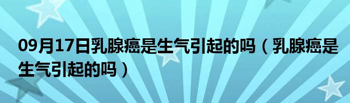 09月17日乳腺癌是生气引起的吗（乳腺癌是生气引起的吗）