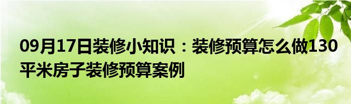 09月17日装修小知识：装修预算怎么做130平米房子装修预算案例