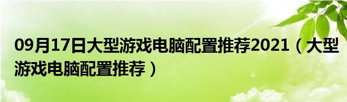 09月17日大型游戏电脑配置推荐2021（大型游戏电脑配置推荐）