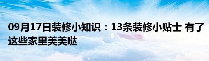 09月17日装修小知识：13条装修小贴士 有了这些家里美美哒