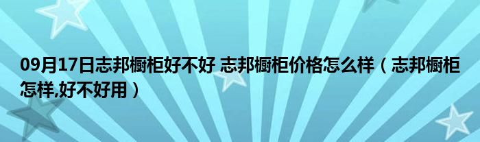 09月17日志邦橱柜好不好 志邦橱柜价格怎么样（志邦橱柜怎样,好不好用）