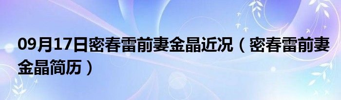 09月17日密春雷前妻金晶近况（密春雷前妻金晶简历）