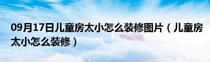 09月17日儿童房太小怎么装修图片（儿童房太小怎么装修）