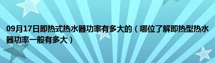 09月17日即热式热水器功率有多大的（哪位了解即热型热水器功率一般有多大）