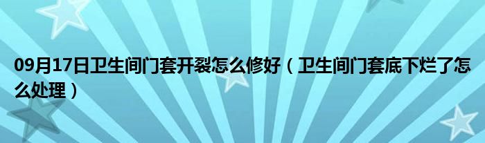 09月17日卫生间门套开裂怎么修好（卫生间门套底下烂了怎么处理）