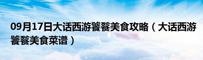 09月17日大话西游饕餮美食攻略（大话西游饕餮美食菜谱）