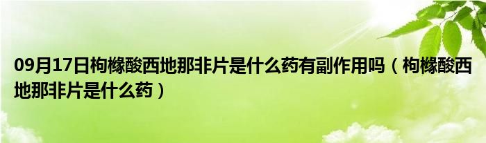 09月17日枸橼酸西地那非片是什么药有副作用吗（枸橼酸西地那非片是什么药）