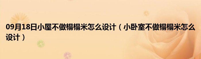 09月18日小屋不做榻榻米怎么设计（小卧室不做榻榻米怎么设计）