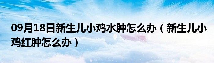 09月18日新生儿小鸡水肿怎么办（新生儿小鸡红肿怎么办）