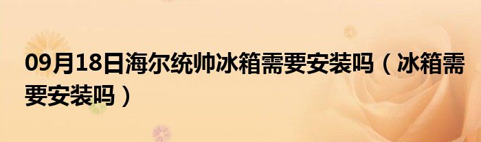 09月18日海尔统帅冰箱需要安装吗（冰箱需要安装吗）