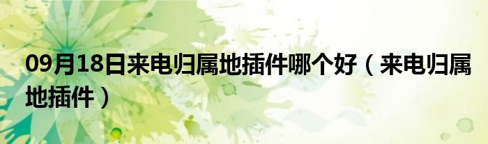 09月18日来电归属地插件哪个好（来电归属地插件）