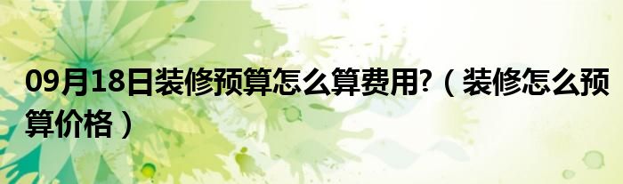 09月18日装修预算怎么算费用?（装修怎么预算价格）