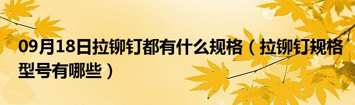 09月18日拉铆钉都有什么规格（拉铆钉规格型号有哪些）