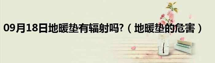 09月18日地暖垫有辐射吗?（地暖垫的危害）