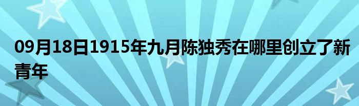 09月18日1915年九月陈独秀在哪里创立了新青年