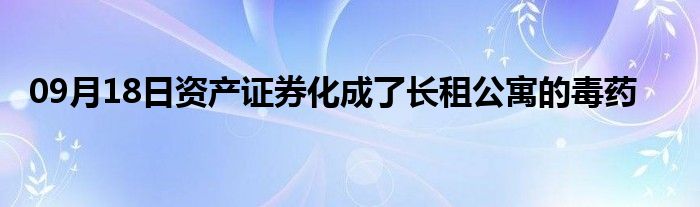 09月18日资产证券化成了长租公寓的毒药