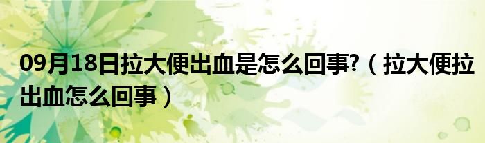 09月18日拉大便出血是怎么回事?（拉大便拉出血怎么回事）