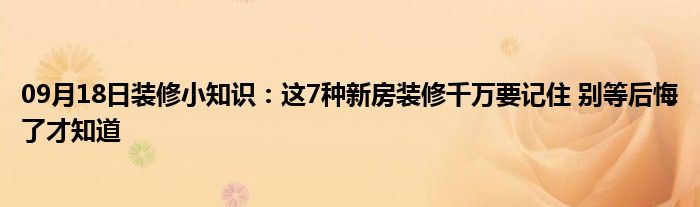 09月18日装修小知识：这7种新房装修千万要记住 别等后悔了才知道