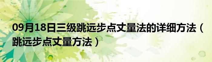 09月18日三级跳远步点丈量法的详细方法（跳远步点丈量方法）