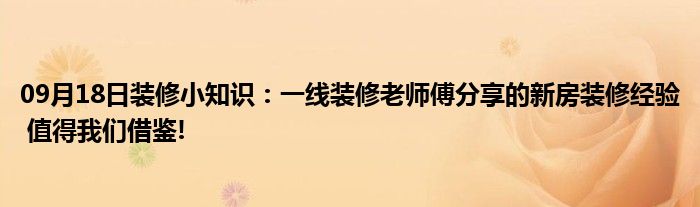 09月18日装修小知识：一线装修老师傅分享的新房装修经验 值得我们借鉴!