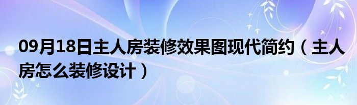 09月18日主人房装修效果图现代简约（主人房怎么装修设计）