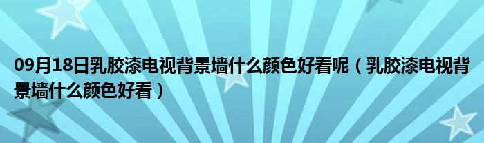 09月18日乳胶漆电视背景墙什么颜色好看呢（乳胶漆电视背景墙什么颜色好看）