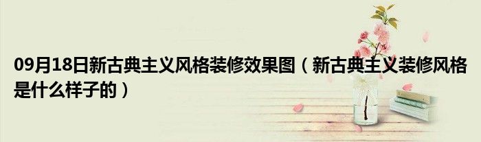 09月18日新古典主义风格装修效果图（新古典主义装修风格是什么样子的）