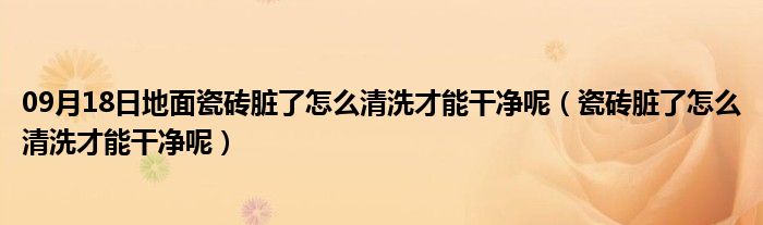 09月18日地面瓷砖脏了怎么清洗才能干净呢（瓷砖脏了怎么清洗才能干净呢）