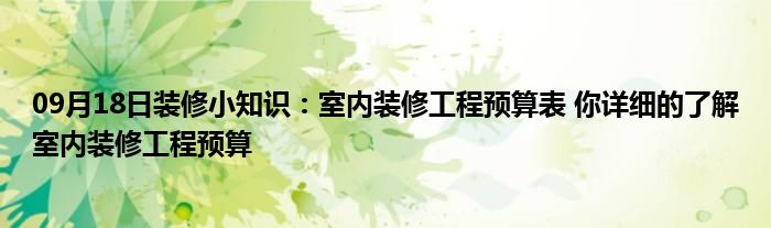 09月18日装修小知识：室内装修工程预算表 你详细的了解室内装修工程预算