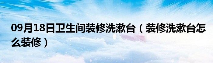 09月18日卫生间装修洗漱台（装修洗漱台怎么装修）