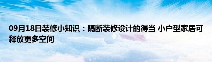 09月18日装修小知识：隔断装修设计的得当 小户型家居可释放更多空间