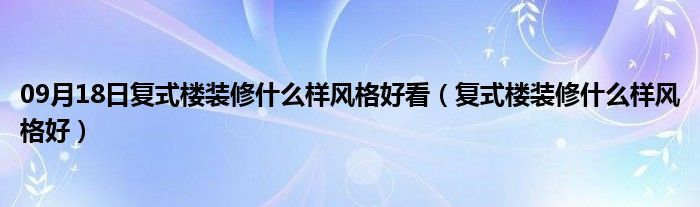 09月18日复式楼装修什么样风格好看（复式楼装修什么样风格好）