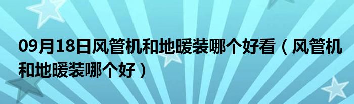 09月18日风管机和地暖装哪个好看（风管机和地暖装哪个好）