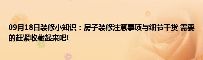 09月18日装修小知识：房子装修注意事项与细节干货 需要的赶紧收藏起来吧!