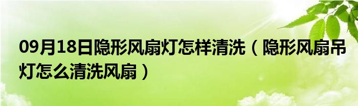 09月18日隐形风扇灯怎样清洗（隐形风扇吊灯怎么清洗风扇）