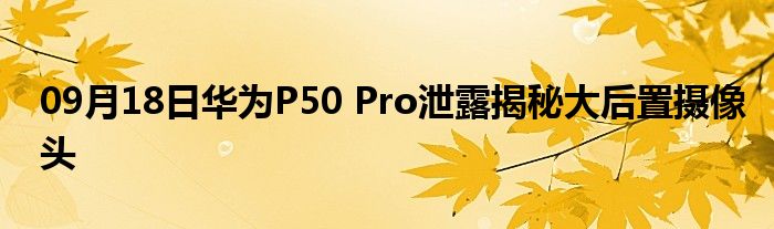 09月18日华为P50 Pro泄露揭秘大后置摄像头